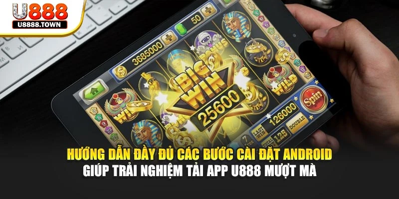 Hướng dẫn đầy đủ các bước cài đặt Android giúp trải nghiệm tải app U888 mượt mà