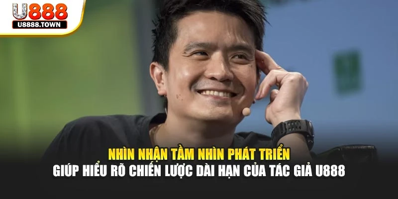 Nhìn nhận tầm nhìn phát triển giúp hiểu rõ chiến lược dài hạn của tác giả U888