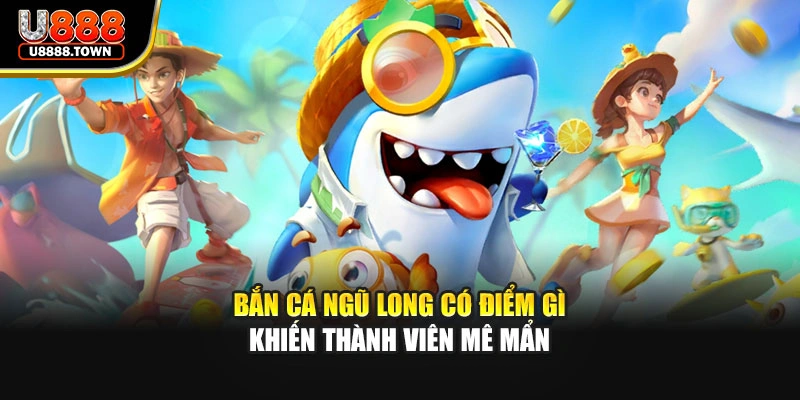 Bắn cá ngũ long có điểm gì khiến thành viên mê mẩn