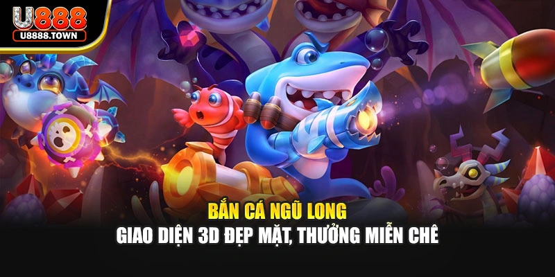 Bắn Cá Ngũ Long - Giao Diện 3D Đẹp Mặt, Thưởng Miễn Chê