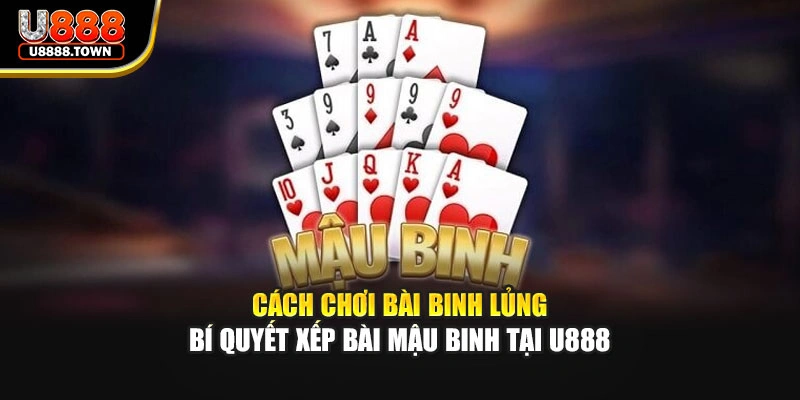 Cách Chơi Bài Binh Lủng - Bí Quyết Xếp Bài Mậu Binh Tại U888