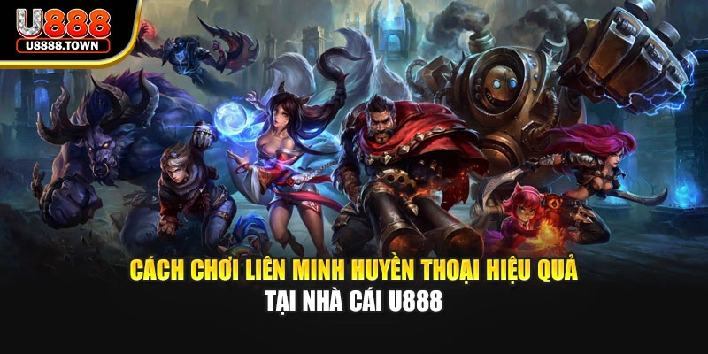 Cách Chơi Liên Minh Huyền Thoại Hiệu Quả Tại Nhà Cái U888