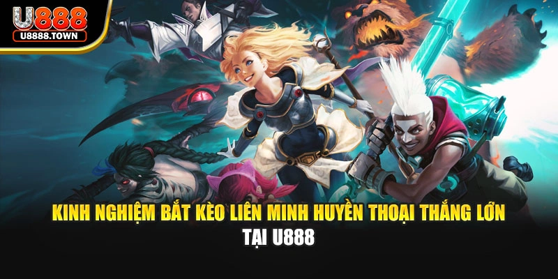 Kinh Nghiệm Bắt Kèo Liên Minh Huyền Thoại Thắng Lớn Tại U888