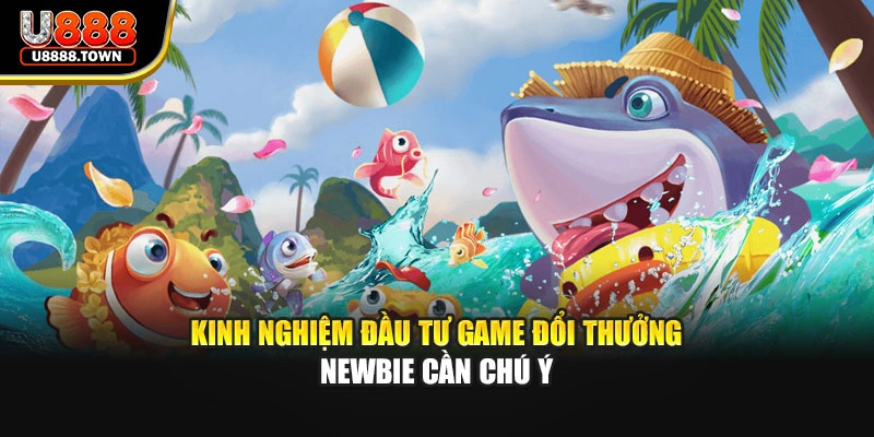 Kinh nghiệm đầu tư game đổi thưởng newbie cần chú ý