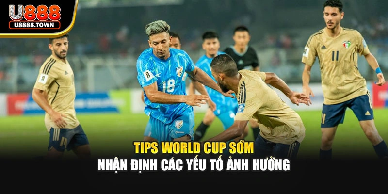 Tips world cup sớm - nhận định các yếu tố ảnh hưởng