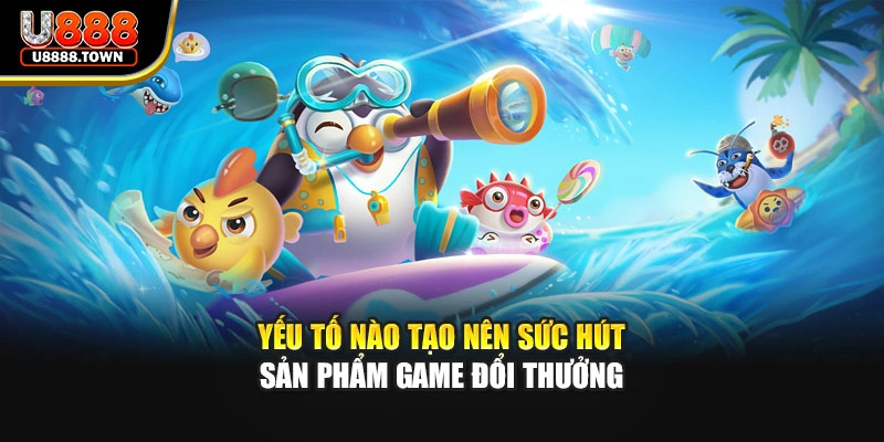 Yếu tố nào tạo nên sức hút sản phẩm game đổi thưởng